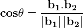 \dpi{150} \mathbf{cos\theta =\frac{b_{1}.b_{2}}{\left | b_{1} \right |\left | b_{2} \right |}}